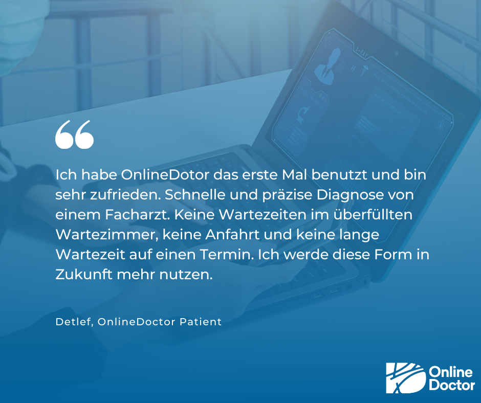 Bewertung OnlineDoctor Patientin: "Ich habe OnlineDoctor das erste Mal benutzt und bin sehr zufrieden. Schnell und präzise Diagnose von einem Facharzt. Keine Wartezeiten im überfüllten Wartezimmer, keine Anfahrt und keine lange Wartezeit auf einen Termin. Ich werde diese Form in Zukunft mehr nutzen."