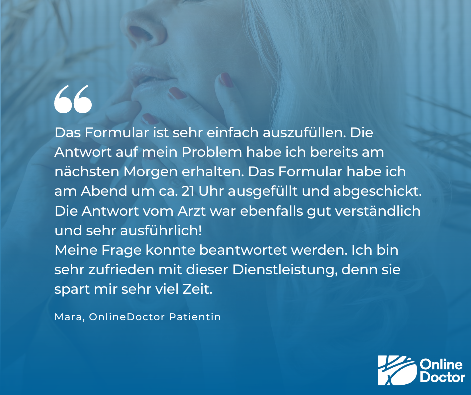 Bewertung einer OnlineDoctor Patientin: "Das Formular ist sehr einfach auszufüllen. Die Antwort auf mein Problem habe ich bereits am nächsten Morgen erhalten. Das Formular habe ich am Abend um ca. 21 Uhr ausgefüllt und abgeschickt. Die Antwort vom Arzt war ebenfalls gut verständlich und sehr ausführlich! Meine Frage konnte beantwortet werden. Ich bin sehr zufrieden mit dieser Dienstleistung, denn sie spart mir sehr viel Zeit.